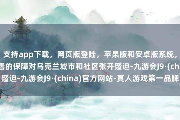 支持app下载，网页版登陆，苹果版和安卓版系统，让您的资金得到最完善的保障对乌克兰城市和社区张开蹙迫-九游会J9·(china)官方网站-真人游戏第一品牌