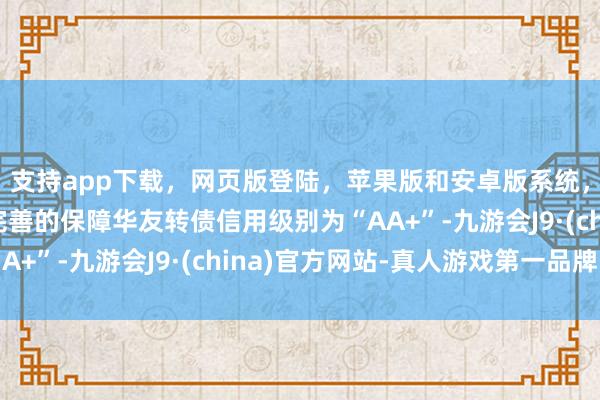 支持app下载，网页版登陆，苹果版和安卓版系统，让您的资金得到最完善的保障华友转债信用级别为“AA+”-九游会J9·(china)官方网站-真人游戏第一品牌