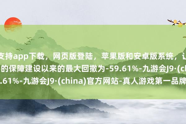 支持app下载，网页版登陆，苹果版和安卓版系统，让您的资金得到最完善的保障建设以来的最大回撤为-59.61%-九游会J9·(china)官方网站-真人游戏第一品牌