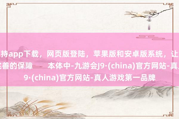 支持app下载，网页版登陆，苹果版和安卓版系统，让您的资金得到最完善的保障       本体中-九游会J9·(china)官方网站-真人游戏第一品牌