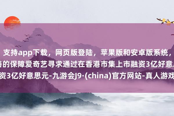 支持app下载，网页版登陆，苹果版和安卓版系统，让您的资金得到最完善的保障爱奇艺寻求通过在香港市集上市融资3亿好意思元-九游会J9·(china)官方网站-真人游戏第一品牌