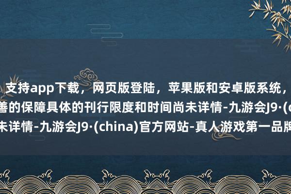 支持app下载，网页版登陆，苹果版和安卓版系统，让您的资金得到最完善的保障具体的刊行限度和时间尚未详情-九游会J9·(china)官方网站-真人游戏第一品牌