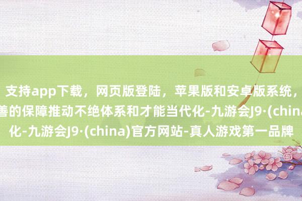 支持app下载，网页版登陆，苹果版和安卓版系统，让您的资金得到最完善的保障推动不绝体系和才能当代化-九游会J9·(china)官方网站-真人游戏第一品牌