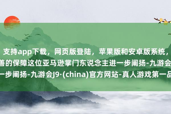 支持app下载，网页版登陆，苹果版和安卓版系统，让您的资金得到最完善的保障这位亚马逊掌门东说念主进一步阐扬-九游会J9·(china)官方网站-真人游戏第一品牌