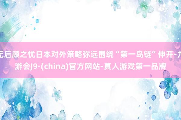 无后顾之忧日本对外策略弥远围绕“第一岛链”伸开-九游会J9·(china)官方网站-真人游戏第一品牌