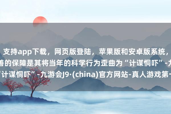 支持app下载，网页版登陆，苹果版和安卓版系统，让您的资金得到最完善的保障是其将当年的科学行为歪曲为“计谋恫吓”-九游会J9·(china)官方网站-真人游戏第一品牌