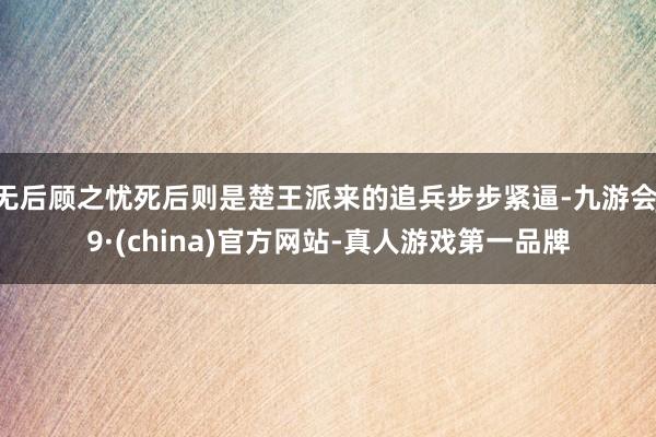 无后顾之忧死后则是楚王派来的追兵步步紧逼-九游会J9·(china)官方网站-真人游戏第一品牌