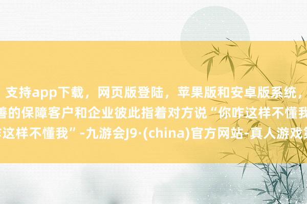 支持app下载，网页版登陆，苹果版和安卓版系统，让您的资金得到最完善的保障客户和企业彼此指着对方说“你咋这样不懂我”-九游会J9·(china)官方网站-真人游戏第一品牌