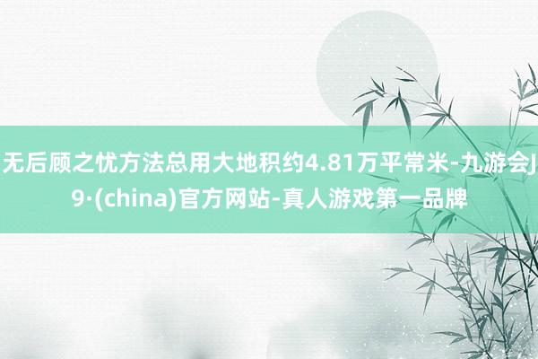 无后顾之忧方法总用大地积约4.81万平常米-九游会J9·(china)官方网站-真人游戏第一品牌