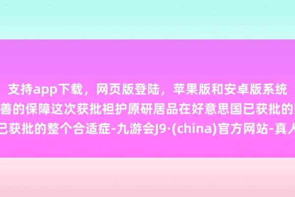 支持app下载，网页版登陆，苹果版和安卓版系统，让您的资金得到最完善的保障这次获批袒护原研居品在好意思国已获批的整个合适症-九游会J9·(china)官方网站-真人游戏第一品牌
