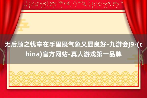 无后顾之忧拿在手里既气象又显良好-九游会J9·(china)官方网站-真人游戏第一品牌