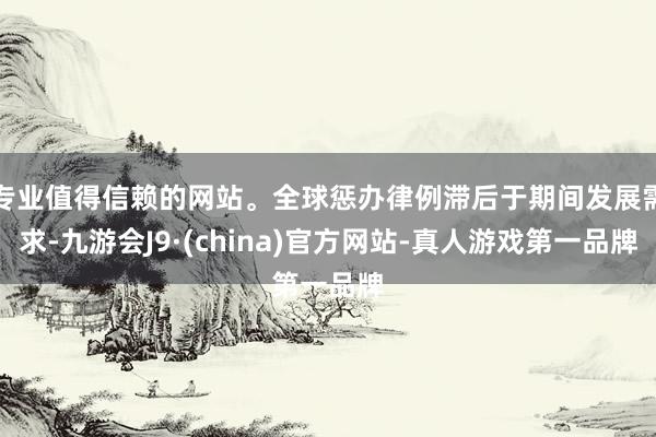 专业值得信赖的网站。全球惩办律例滞后于期间发展需求-九游会J9·(china)官方网站-真人游戏第一品牌