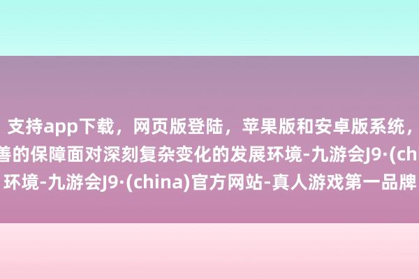支持app下载，网页版登陆，苹果版和安卓版系统，让您的资金得到最完善的保障面对深刻复杂变化的发展环境-九游会J9·(china)官方网站-真人游戏第一品牌