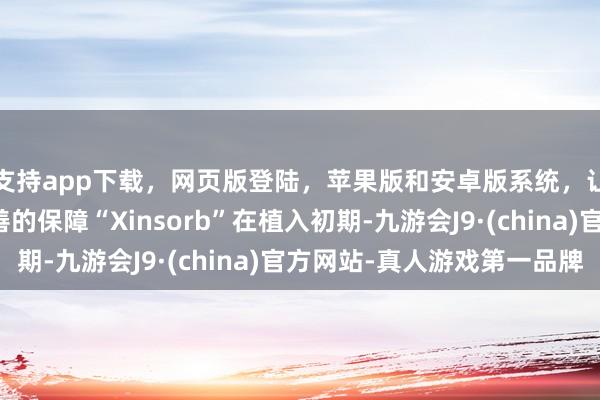 支持app下载，网页版登陆，苹果版和安卓版系统，让您的资金得到最完善的保障“Xinsorb”在植入初期-九游会J9·(china)官方网站-真人游戏第一品牌