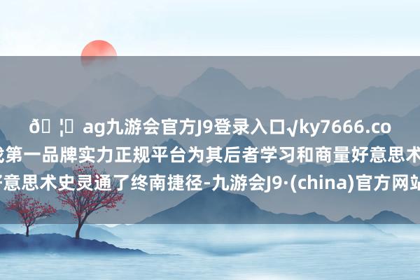 🦄ag九游会官方J9登录入口√ky7666.com√ag九游会官网真人游戏第一品牌实力正规平台为其后者学习和商量好意思术史灵通了终南捷径-九游会J9·(china)官方网站-真人游戏第一品牌