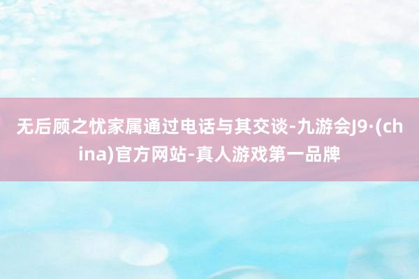 无后顾之忧家属通过电话与其交谈-九游会J9·(china)官方网站-真人游戏第一品牌
