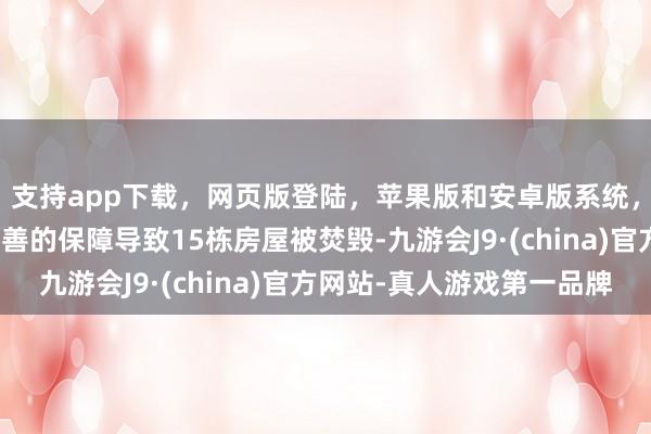 支持app下载,网页版登陆,苹果版和安卓版系统,让您的资金得到最完善的保障导致15栋房屋被焚毁-九游会J9·(china)官方网站-真人游戏第一品牌