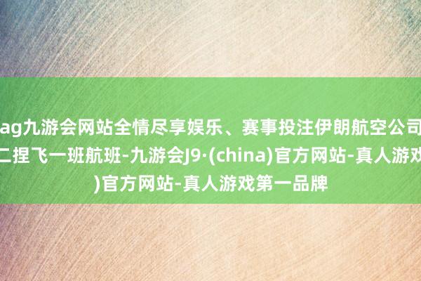 ag九游会网站全情尽享娱乐、赛事投注伊朗航空公司将于每周二捏飞一班航班-九游会J9·(china)官方网站-真人游戏第一品牌