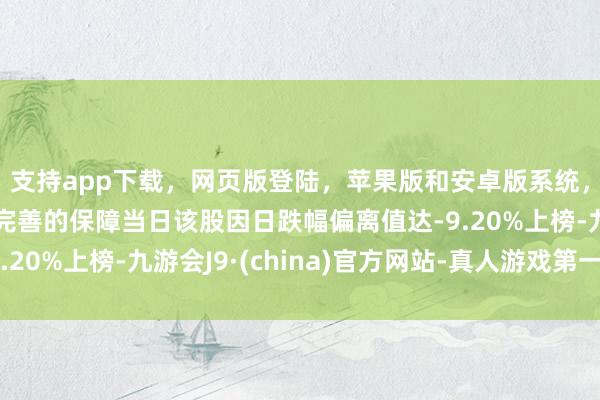支持app下载，网页版登陆，苹果版和安卓版系统，让您的资金得到最完善的保障当日该股因日跌幅偏离值达-9.20%上榜-九游会J9·(china)官方网站-真人游戏第一品牌