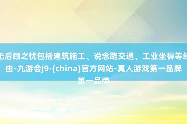 无后顾之忧包括建筑施工、说念路交通、工业坐褥等经由-九游会J9·(china)官方网站-真人游戏第一品牌