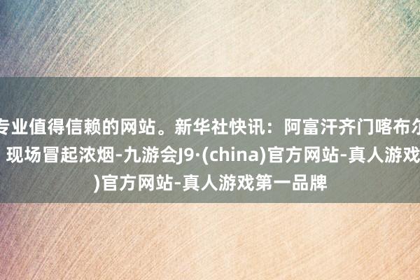专业值得信赖的网站。新华社快讯:阿富汗齐门喀布尔发生爆炸 现场冒起浓烟-九游会J9·(china)官方网站-真人游戏第一品牌