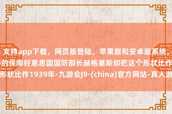 支持app下载，网页版登陆，苹果版和安卓版系统，让您的资金得到最完善的保障好意思国国防部长赫格塞斯却把这个形状比作1939年-九游会J9·(china)官方网站-真人游戏第一品牌
