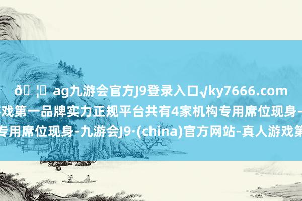 🦄ag九游会官方J9登录入口√ky7666.com√ag九游会官网真人游戏第一品牌实力正规平台共有4家机构专用席位现身-九游会J9·(china)官方网站-真人游戏第一品牌
