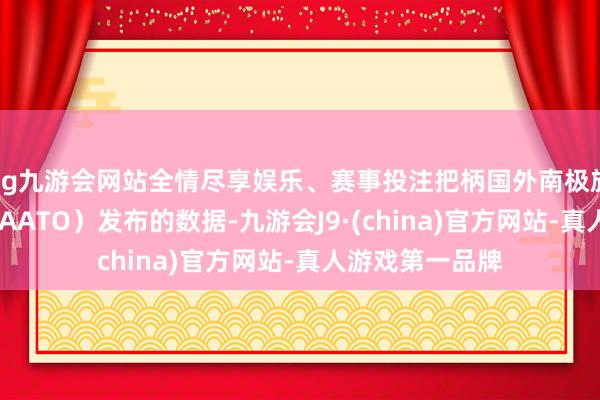 ag九游会网站全情尽享娱乐、赛事投注把柄国外南极旅游组织协会(IAATO)发布的数据-九游会J9·(china)官方网站-真人游戏第一品牌