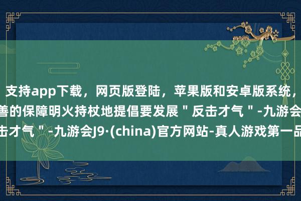 支持app下载，网页版登陆，苹果版和安卓版系统，让您的资金得到最完善的保障明火持杖地提倡要发展＂反击才气＂-九游会J9·(china)官方网站-真人游戏第一品牌