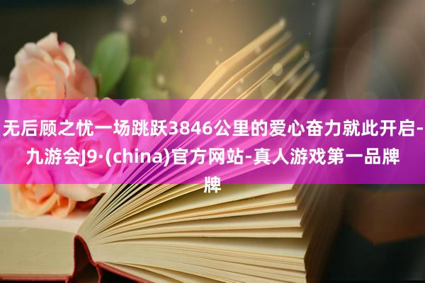 无后顾之忧一场跳跃3846公里的爱心奋力就此开启-九游会J9·(china)官方网站-真人游戏第一品牌