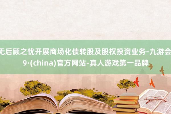 无后顾之忧开展商场化债转股及股权投资业务-九游会J9·(china)官方网站-真人游戏第一品牌