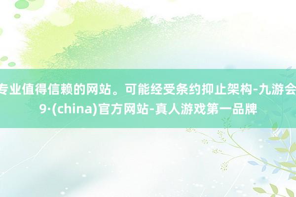 专业值得信赖的网站。可能经受条约抑止架构-九游会J9·(china)官方网站-真人游戏第一品牌