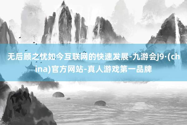 无后顾之忧如今互联网的快速发展-九游会J9·(china)官方网站-真人游戏第一品牌