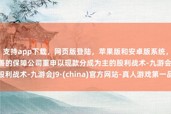 支持app下载,网页版登陆,苹果版和安卓版系统,让您的资金得到最完善的保障公司重申以现款分成为主的股利战术-九游会J9·(china)官方网站-真人游戏第一品牌