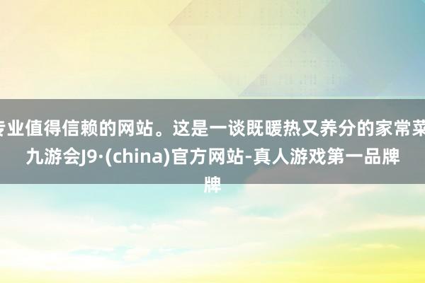 专业值得信赖的网站。这是一谈既暖热又养分的家常菜-九游会J9·(china)官方网站-真人游戏第一品牌