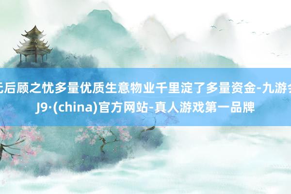 无后顾之忧多量优质生意物业千里淀了多量资金-九游会J9·(c