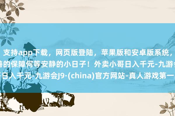 支持app下载，网页版登陆，苹果版和安卓版系统，让您的资金得到最完善的保障何等安静的小日子！外卖小哥日入千元-九游会J9·(china)官方网站-真人游戏第一品牌