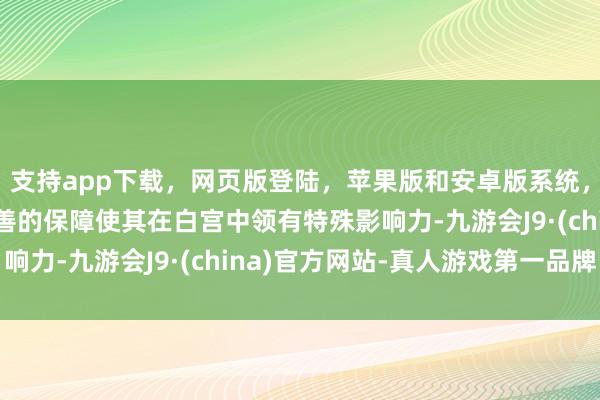 支持app下载，网页版登陆，苹果版和安卓版系统，让您的资金得到最完善的保障使其在白宫中领有特殊影响力-九游会J9·(china)官方网站-真人游戏第一品牌
