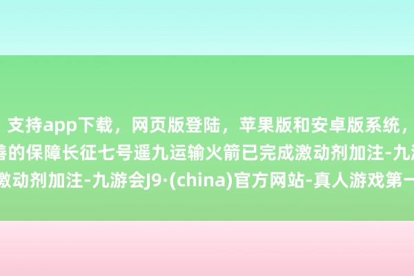 支持app下载，网页版登陆，苹果版和安卓版系统，让您的资金得到最完善的保障长征七号遥九运输火箭已完成激动剂加注-九游会J9·(china)官方网站-真人游戏第一品牌