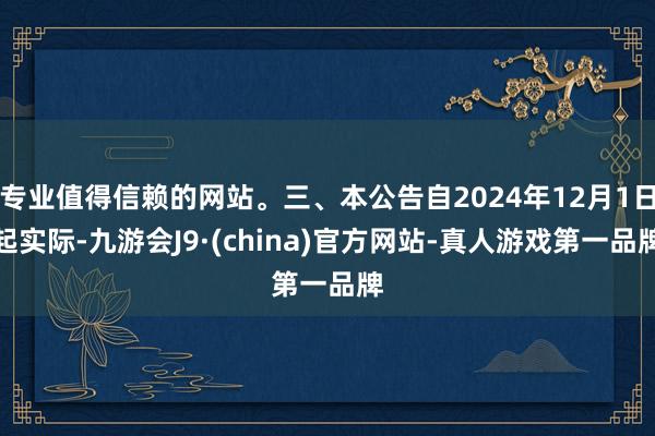 专业值得信赖的网站。三、本公告自2024年12月1日起实际-九游会J9·(china)官方网站-真人游戏第一品牌