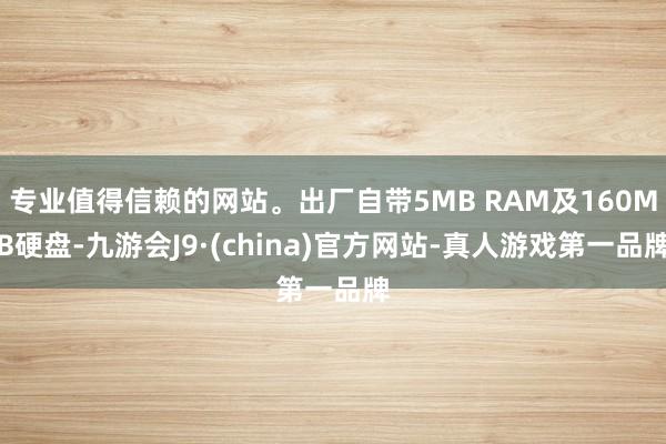 专业值得信赖的网站。出厂自带5MB RAM及160MB硬盘-九游会J9·(china)官方网站-真人游戏第一品牌