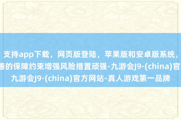 支持app下载，网页版登陆，苹果版和安卓版系统，让您的资金得到最完善的保障约束增强风险措置顽强-九游会J9·(china)官方网站-真人游戏第一品牌