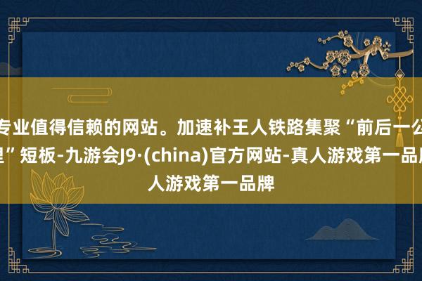 专业值得信赖的网站。加速补王人铁路集聚“前后一公里”短板-九游会J9·(china)官方网站-真人游戏第一品牌