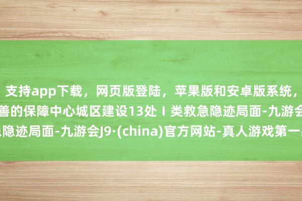 支持app下载，网页版登陆，苹果版和安卓版系统，让您的资金得到最完善的保障中心城区建设13处Ⅰ类救急隐迹局面-九游会J9·(china)官方网站-真人游戏第一品牌