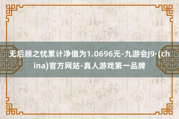 无后顾之忧累计净值为1.0696元-九游会J9·(china)官方网站-真人游戏第一品牌