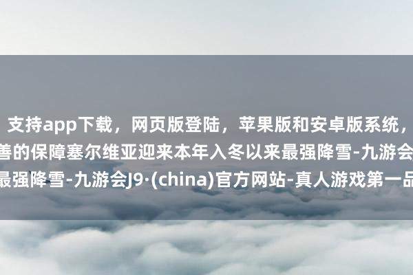 支持app下载，网页版登陆，苹果版和安卓版系统，让您的资金得到最完善的保障塞尔维亚迎来本年入冬以来最强降雪-九游会J9·(china)官方网站-真人游戏第一品牌