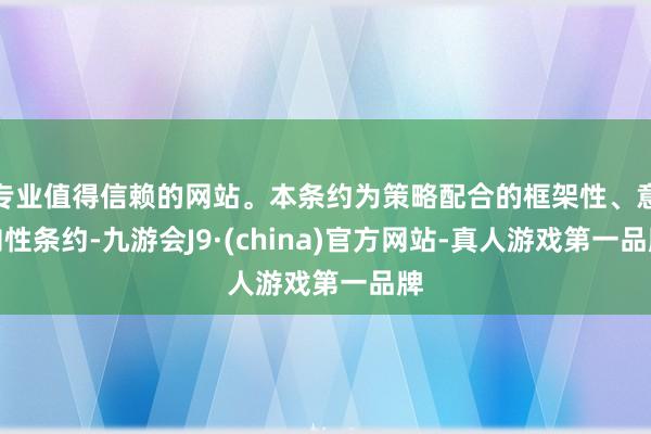 专业值得信赖的网站。本条约为策略配合的框架性、意向性条约-九游会J9·(china)官方网站-真人游戏第一品牌
