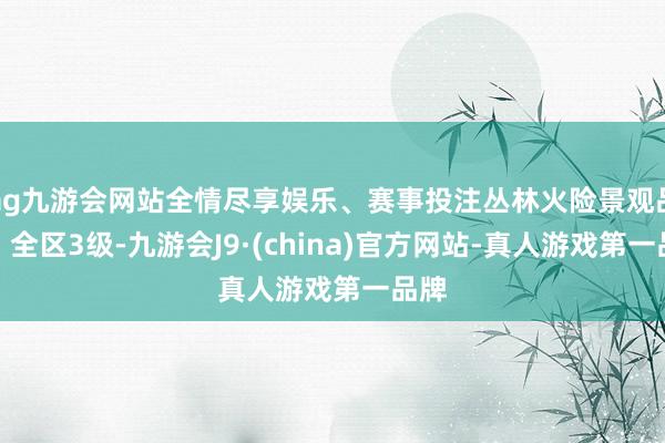 ag九游会网站全情尽享娱乐、赛事投注丛林火险景观品级:全区3级-九游会J9·(china)官方网站-真人游戏第一品牌