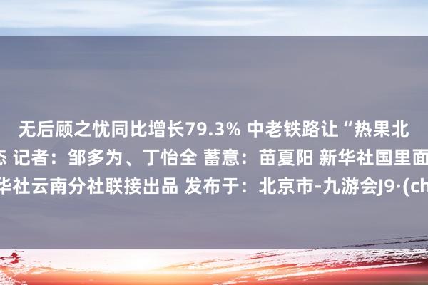 无后顾之忧同比增长79.3% 中老铁路让“热果北上”“温果南下”成为常态 记者：邹多为、丁怡全 蓄意：苗夏阳 新华社国里面、新华社云南分社联接出品 发布于：北京市-九游会J9·(china)官方网站-真人游戏第一品牌