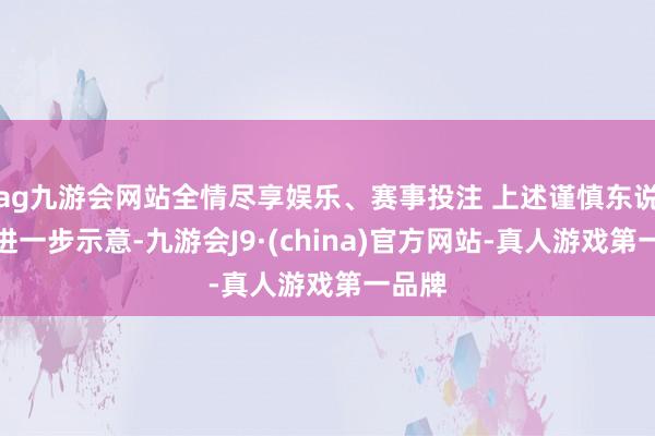 ag九游会网站全情尽享娱乐、赛事投注 上述谨慎东说念主进一步示意-九游会J9·(china)官方网站-真人游戏第一品牌